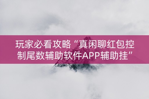 玩家必看攻略“真闲聊红包控制尾数辅助软件APP辅助挂”（详细透视教程）-哔哩哔哩