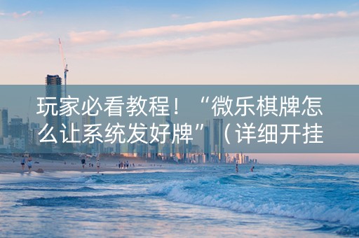 玩家必看教程！“微乐棋牌怎么让系统发好牌”（详细开挂教程）-哔哩哔哩