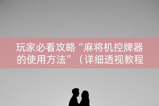 玩家必看攻略“麻将机控牌器的使用方法”（详细透视教程）-哔哩哔哩