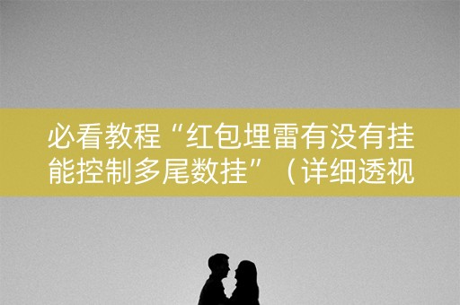 必看教程“红包埋雷有没有挂能控制多尾数挂”（详细透视教程）-哔哩哔哩