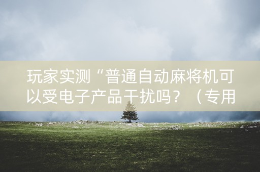玩家实测“普通自动麻将机可以受电子产品干扰吗？（专用辅牌神器免安装）