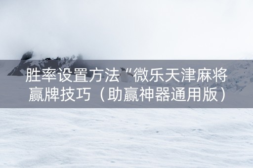 胜率设置方法“微乐天津麻将赢牌技巧（助赢神器通用版）