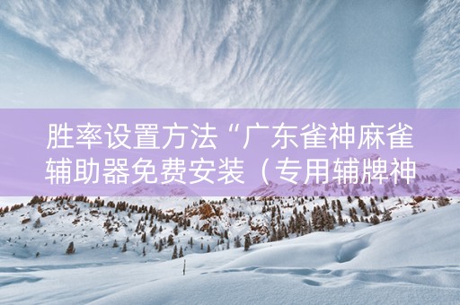 胜率设置方法“广东雀神麻雀辅助器免费安装（专用辅牌神器免安装）