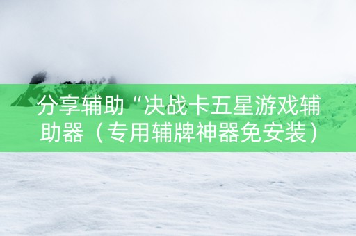 分享辅助“决战卡五星游戏辅助器（专用辅牌神器免安装）