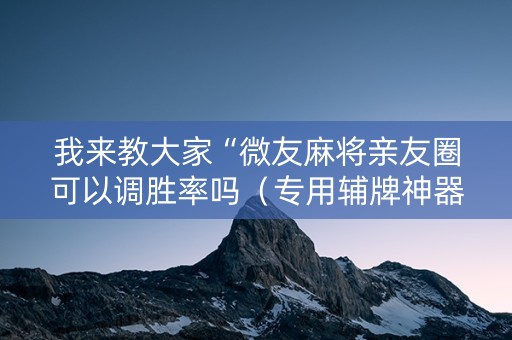 我来教大家“微友麻将亲友圈可以调胜率吗（专用辅牌神器免安装）