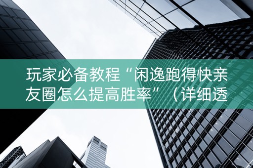 玩家必备教程“闲逸跑得快亲友圈怎么提高胜率”（详细透视教程）-哔哩哔哩