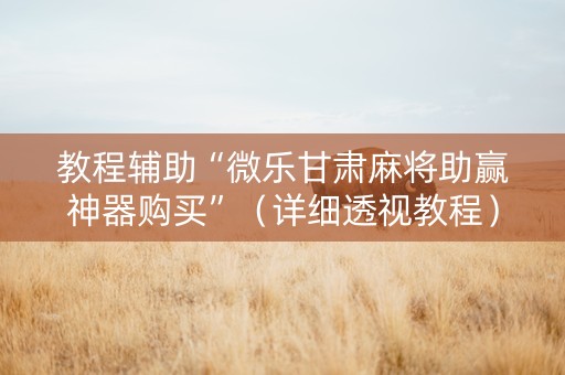 教程辅助“微乐甘肃麻将助赢神器购买”（详细透视教程）-哔哩哔哩