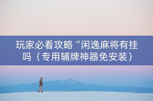 玩家必看攻略“闲逸麻将有挂吗（专用辅牌神器免安装）