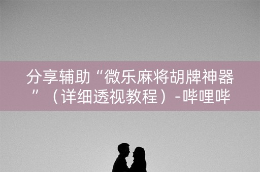 分享辅助“微乐麻将胡牌神器”（详细透视教程）-哔哩哔哩