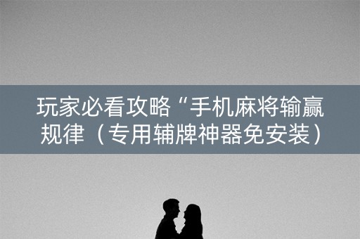 玩家必看攻略“手机麻将输赢规律（专用辅牌神器免安装）