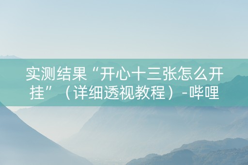 实测结果“开心十三张怎么开挂”（详细透视教程）-哔哩哔哩
