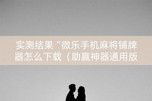 实测结果“微乐手机麻将铺牌器怎么下载（助赢神器通用版）