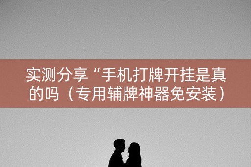 实测分享“手机打牌开挂是真的吗（专用辅牌神器免安装）