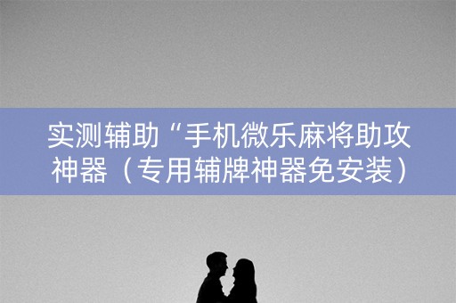 实测辅助“手机微乐麻将助攻神器（专用辅牌神器免安装）