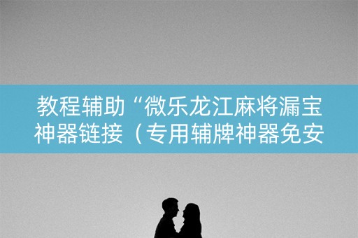 教程辅助“微乐龙江麻将漏宝神器链接（专用辅牌神器免安装）