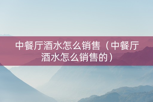 中餐厅酒水怎么销售（中餐厅酒水怎么销售的）