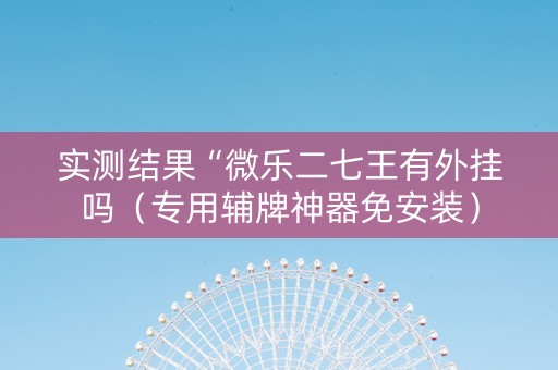实测结果“微乐二七王有外挂吗（专用辅牌神器免安装）
