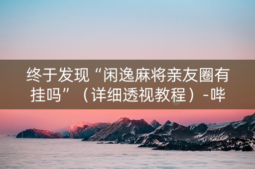 终于发现“闲逸麻将亲友圈有挂吗”（详细透视教程）-哔哩哔哩