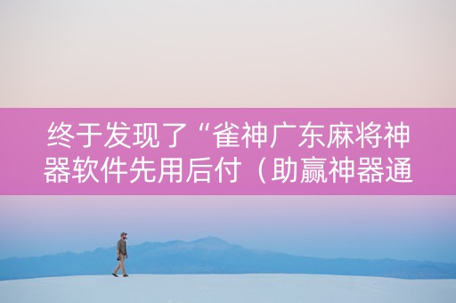 终于发现了“雀神广东麻将神器软件先用后付（助赢神器通用版）