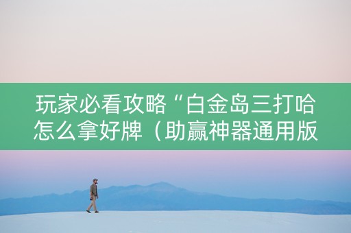 玩家必看攻略“白金岛三打哈怎么拿好牌（助赢神器通用版）