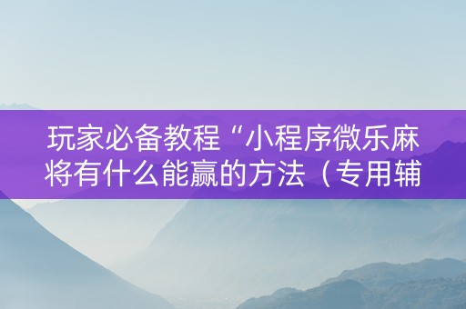 玩家必备教程“小程序微乐麻将有什么能赢的方法（专用辅牌神器免安装）