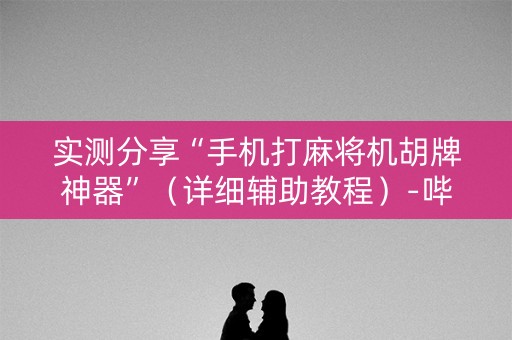 实测分享“手机打麻将机胡牌神器”（详细辅助教程）-哔哩哔哩