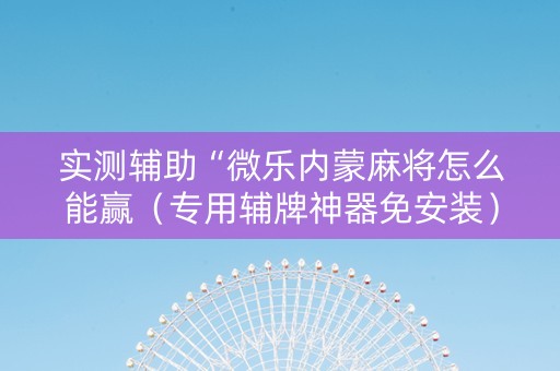 实测辅助“微乐内蒙麻将怎么能赢（专用辅牌神器免安装）