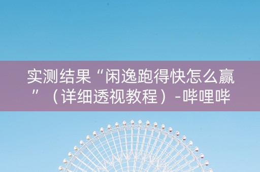 实测结果“闲逸跑得快怎么赢”（详细透视教程）-哔哩哔哩
