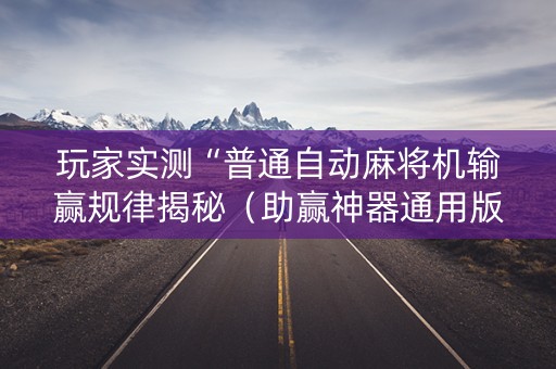 玩家实测“普通自动麻将机输赢规律揭秘（助赢神器通用版）