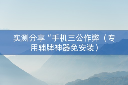 实测分享“手机三公作弊（专用辅牌神器免安装）