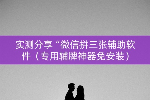 实测分享“微信拼三张辅助软件（专用辅牌神器免安装）