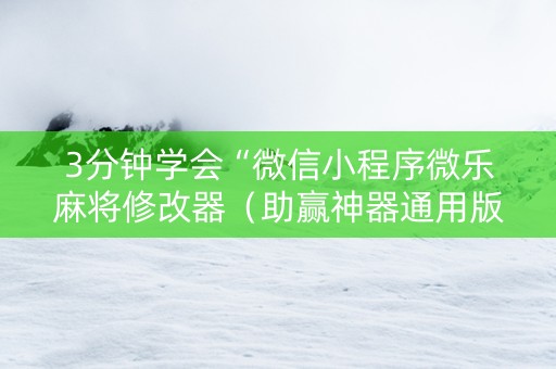 3分钟学会“微信小程序微乐麻将修改器（助赢神器通用版）