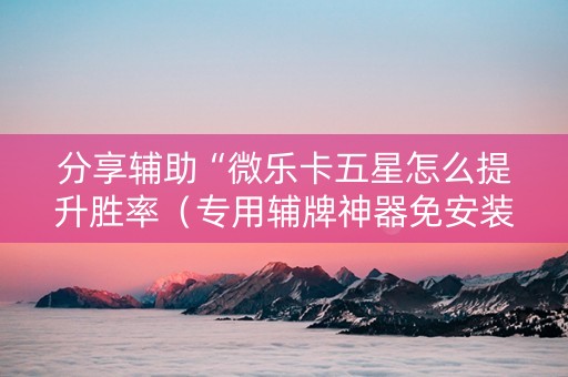 分享辅助“微乐卡五星怎么提升胜率（专用辅牌神器免安装）