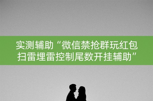 实测辅助“微信禁抢群玩红包扫雷埋雷控制尾数开挂辅助”（详细透视教程）-哔哩哔哩