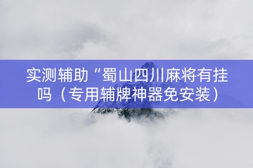 实测辅助“蜀山四川麻将有挂吗（专用辅牌神器免安装）