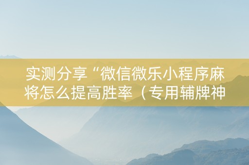 实测分享“微信微乐小程序麻将怎么提高胜率（专用辅牌神器免安装）