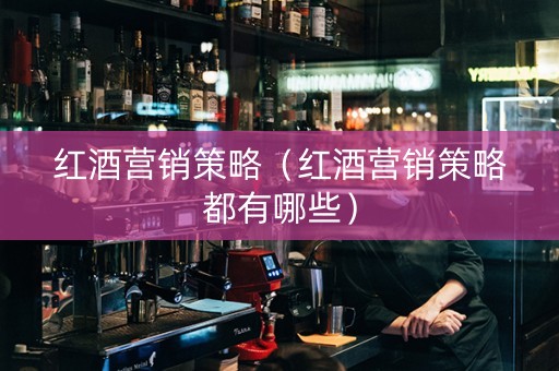 红酒营销策略（红酒营销策略都有哪些）