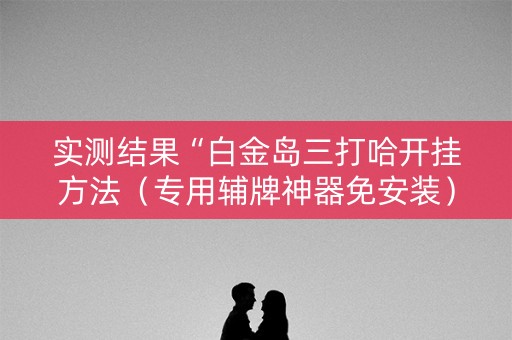 实测结果“白金岛三打哈开挂方法（专用辅牌神器免安装）