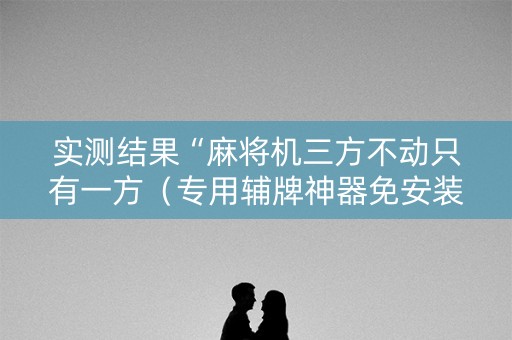 实测结果“麻将机三方不动只有一方（专用辅牌神器免安装）
