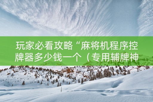 玩家必看攻略“麻将机程序控牌器多少钱一个（专用辅牌神器免安装）