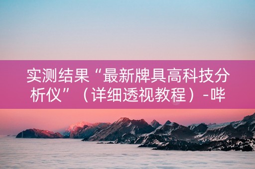 实测结果“最新牌具高科技分析仪”（详细透视教程）-哔哩哔哩