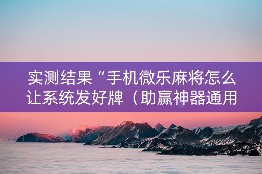 实测结果“手机微乐麻将怎么让系统发好牌（助赢神器通用版）