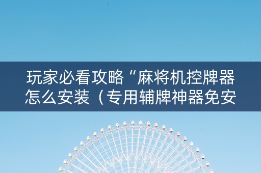 玩家必看攻略“麻将机控牌器怎么安装（专用辅牌神器免安装）