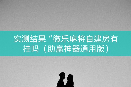 实测结果“微乐麻将自建房有挂吗（助赢神器通用版）