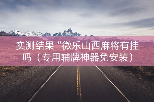 实测结果“微乐山西麻将有挂吗（专用辅牌神器免安装）