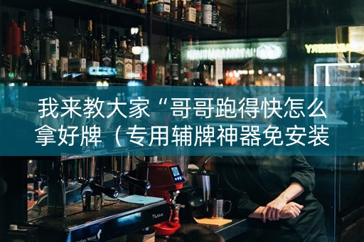 我来教大家“哥哥跑得快怎么拿好牌（专用辅牌神器免安装）
