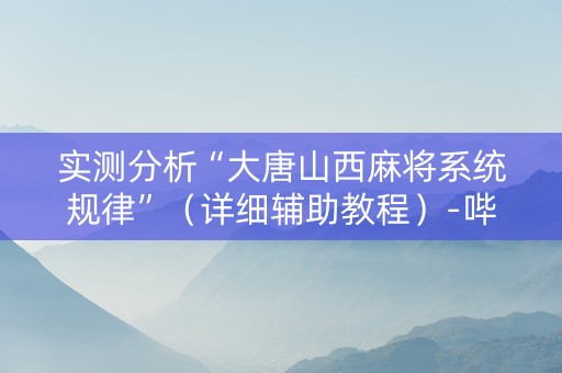 实测分析“大唐山西麻将系统规律”（详细辅助教程）-哔哩哔哩