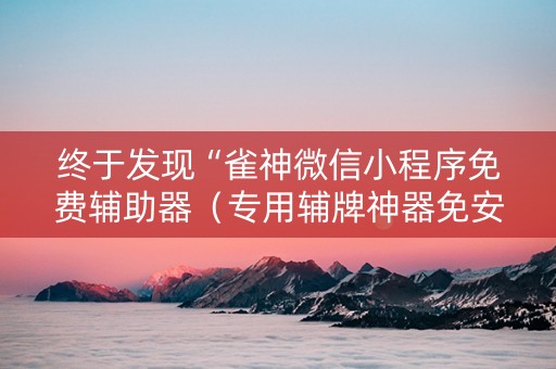 终于发现“雀神微信小程序免费辅助器（专用辅牌神器免安装）