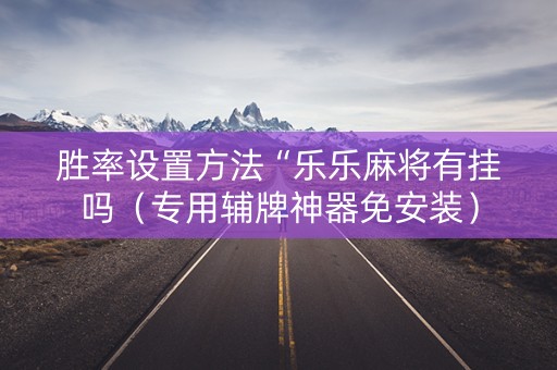 胜率设置方法“乐乐麻将有挂吗（专用辅牌神器免安装）