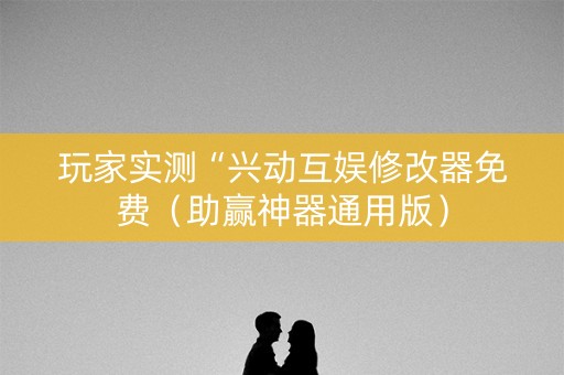 玩家实测“兴动互娱修改器免费（助赢神器通用版）
